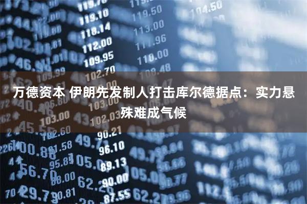 万德资本 伊朗先发制人打击库尔德据点：实力悬殊难成气候