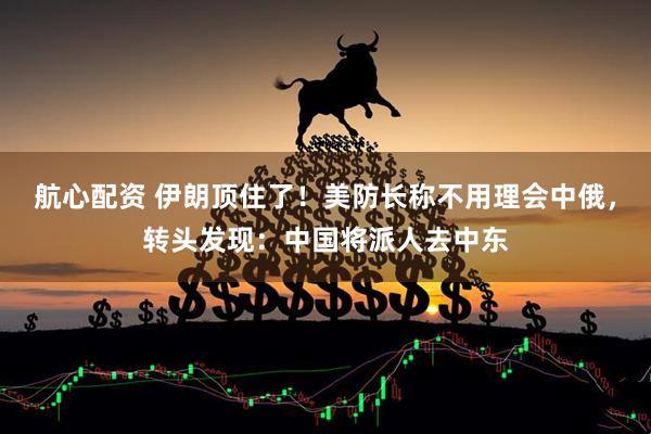 航心配资 伊朗顶住了！美防长称不用理会中俄，转头发现：中国将派人去中东