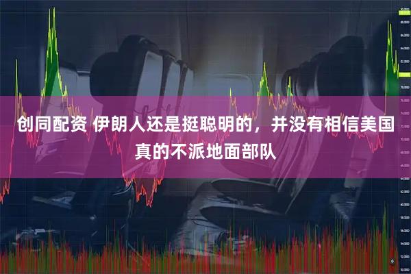 创同配资 伊朗人还是挺聪明的，并没有相信美国真的不派地面部队