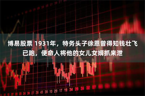 博易股票 1931年，特务头子徐恩曾得知钱壮飞已跑，便命人将他的女儿女婿抓来泄