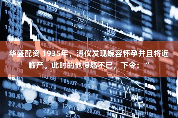 华盛配资 1935年，溥仪发现婉容怀孕并且将近临产。此时的他愤怒不已，下令：“