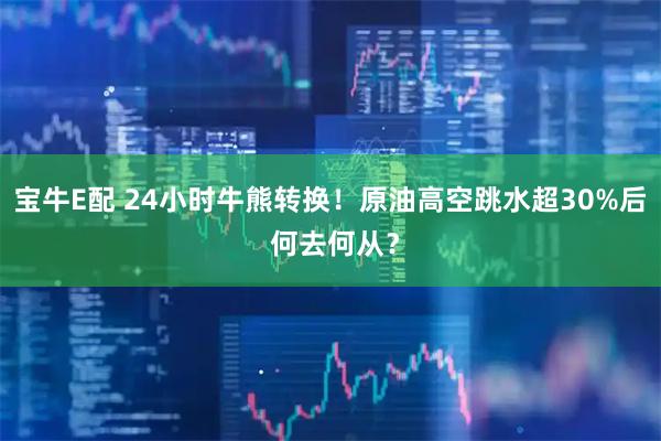 宝牛E配 24小时牛熊转换!原油高空跳水超30%后 何去何从?