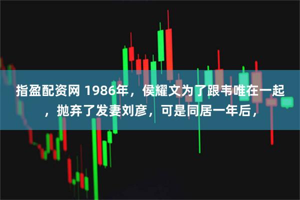 指盈配资网 1986年，侯耀文为了跟韦唯在一起，抛弃了发妻刘彦，可是同居一年后，