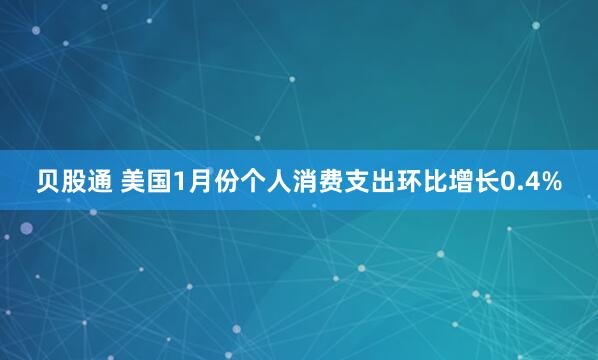 贝股通 美国1月份个人消费支出环比增长0.4%