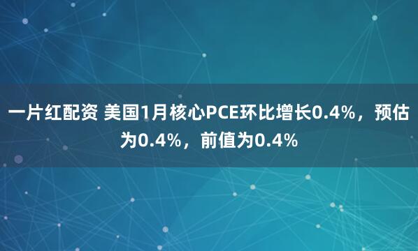 一片红配资 美国1月核心PCE环比增长0.4%，预估为0.4%，前值为0.4%