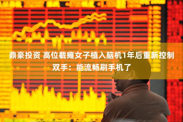鼎豪投资 高位截瘫女子植入脑机1年后重新控制双手：能流畅刷手机了