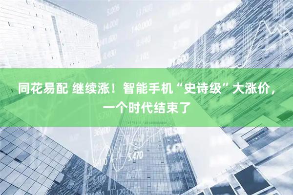 同花易配 继续涨！智能手机“史诗级”大涨价，一个时代结束了