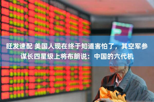 旺发速配 美国人现在终于知道害怕了，其空军参谋长四星级上将布朗说：中国的六代机