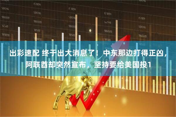 出彩速配 终于出大消息了！中东那边打得正凶，阿联酋却突然宣布，坚持要给美国投1