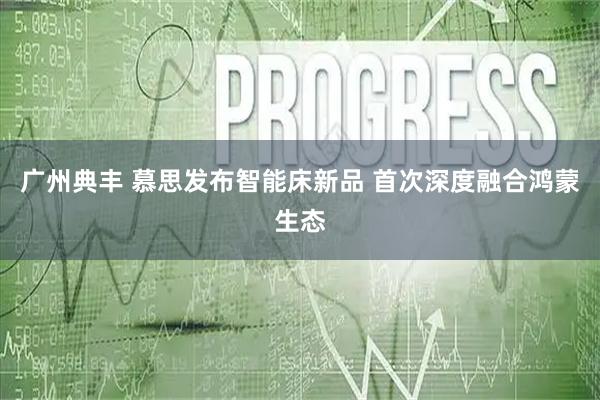 广州典丰 慕思发布智能床新品 首次深度融合鸿蒙生态