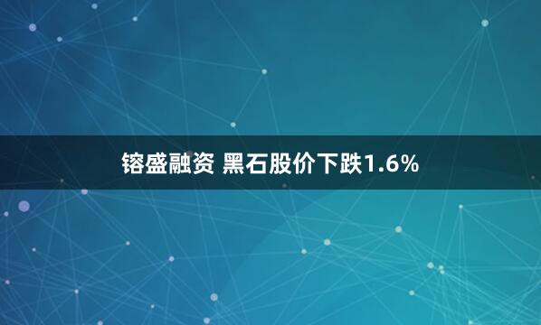 镕盛融资 黑石股价下跌1.6%