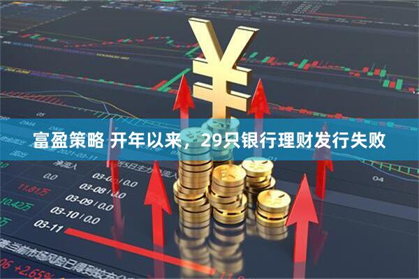 富盈策略 开年以来，29只银行理财发行失败