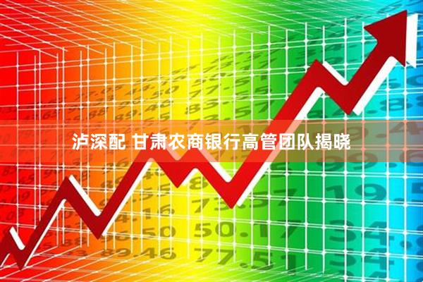 泸深配 甘肃农商银行高管团队揭晓