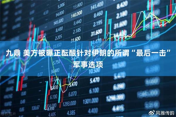 九鼎 美方被曝正酝酿针对伊朗的所谓“最后一击”军事选项