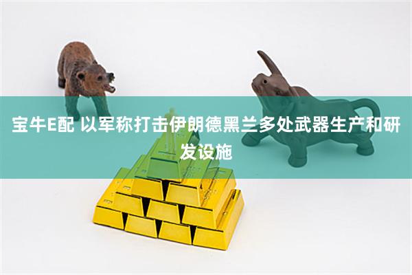 宝牛E配 以军称打击伊朗德黑兰多处武器生产和研发设施