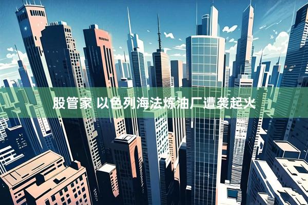 股管家 以色列海法炼油厂遭袭起火
