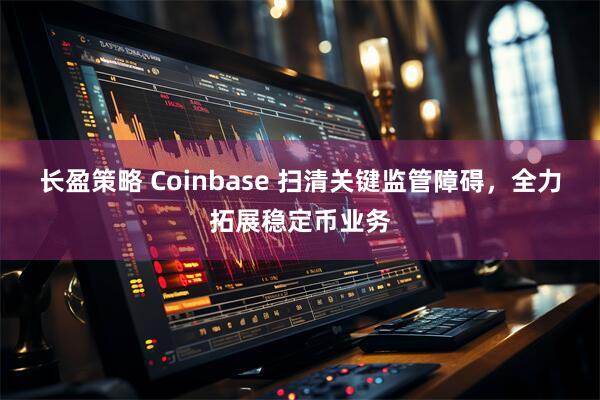 长盈策略 Coinbase 扫清关键监管障碍，全力拓展稳定币业务