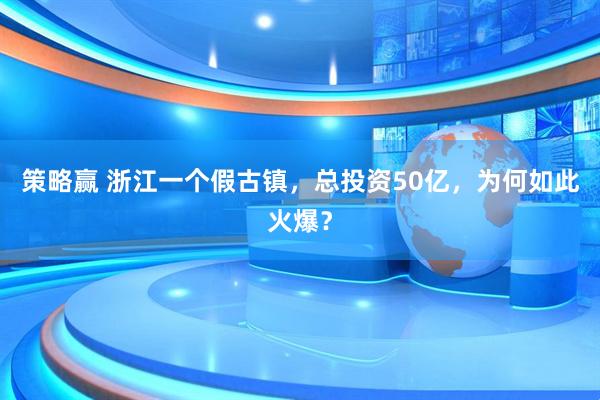策略赢 浙江一个假古镇，总投资50亿，为何如此火爆？