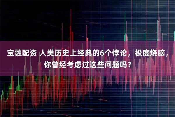 宝融配资 人类历史上经典的6个悖论,极度烧脑,你曾经考虑过这些问题吗?
