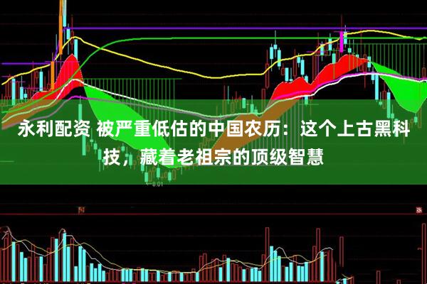 永利配资 被严重低估的中国农历：这个上古黑科技，藏着老祖宗的顶级智慧
