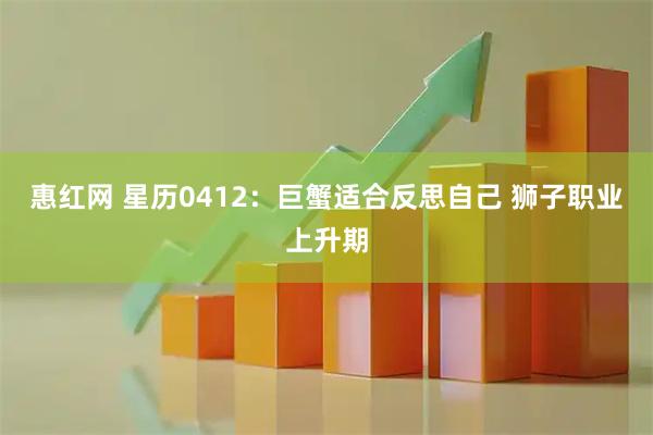 惠红网 星历0412:巨蟹适合反思自己 狮子职业上升期