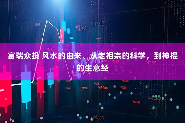 富瑞众投 风水的由来、从老祖宗的科学，到神棍的生意经