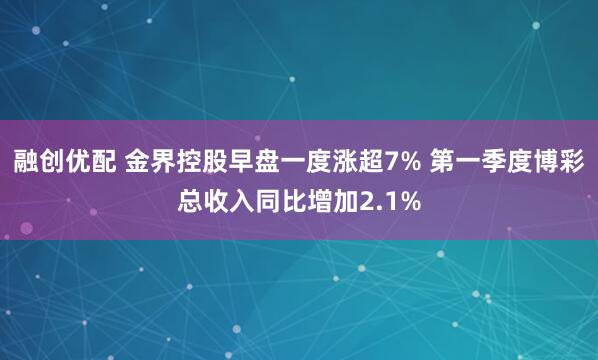 融创优配 金界控股早盘一度涨超7% 第一季度博彩总收入同比增加2.1%