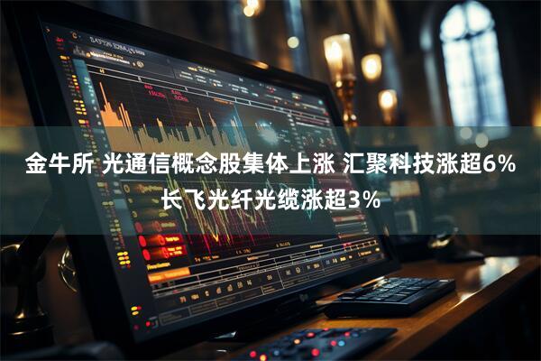 金牛所 光通信概念股集体上涨 汇聚科技涨超6%长飞光纤光缆涨超3%