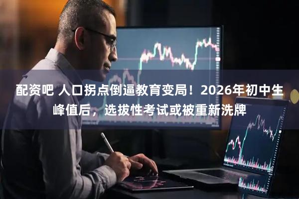 配资吧 人口拐点倒逼教育变局！2026年初中生峰值后，选拔性考试或被重新洗牌