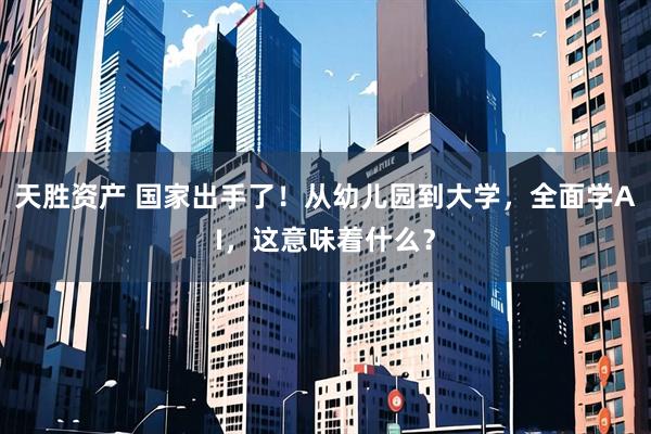 天胜资产 国家出手了!从幼儿园到大学,全面学AI,这意味着什么?