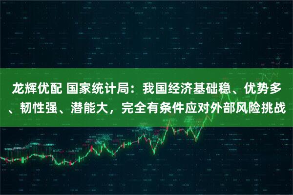 龙辉优配 国家统计局:我国经济基础稳、优势多、韧性强、潜能大,完全有条件应对外部风险挑战