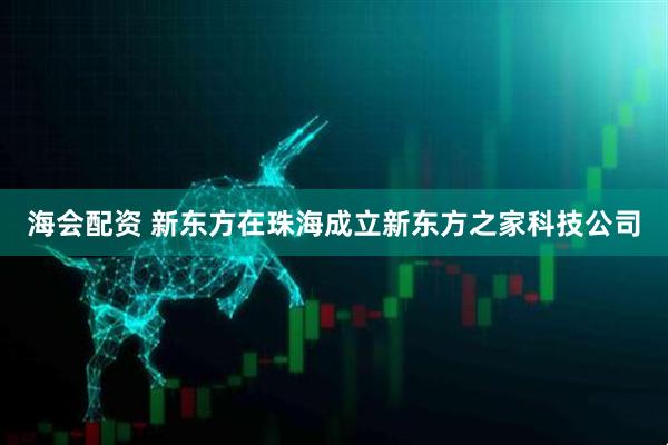 海会配资 新东方在珠海成立新东方之家科技公司