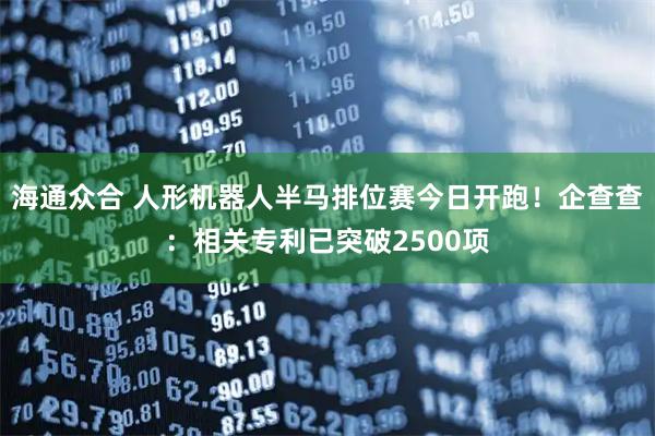 海通众合 人形机器人半马排位赛今日开跑！企查查：相关专利已突破2500项