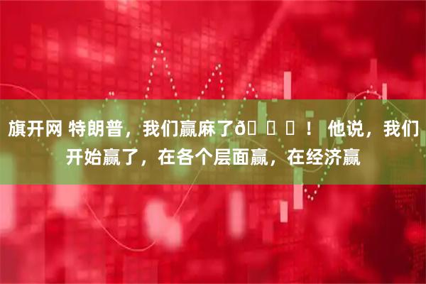 旗开网 特朗普，我们赢麻了😂！ 他说，我们开始赢了，在各个层面赢，在经济赢