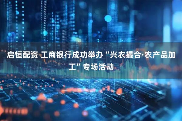 启恒配资 工商银行成功举办“兴农撮合·农产品加工”专场活动