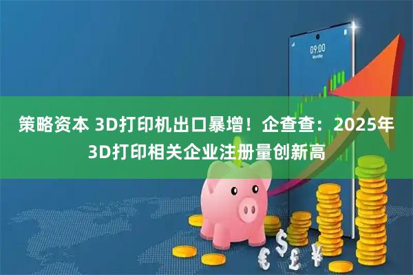 策略资本 3D打印机出口暴增！企查查：2025年3D打印相关企业注册量创新高
