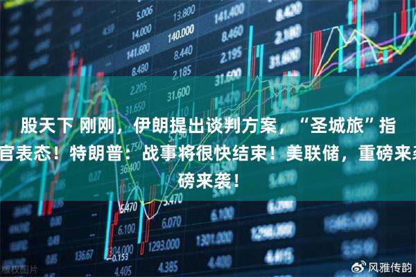股天下 刚刚，伊朗提出谈判方案，“圣城旅”指挥官表态！特朗普：战事将很快结束！美联储，重磅来袭！