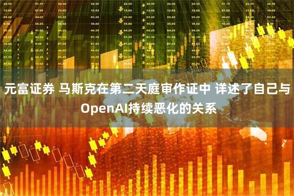 元富证券 马斯克在第二天庭审作证中 详述了自己与 OpenAI持续恶化的关系