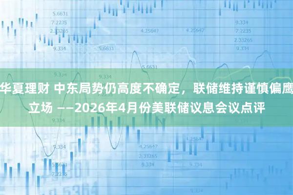 华夏理财 中东局势仍高度不确定，联储维持谨慎偏鹰立场 ——2026年4月份美联储议息会议点评