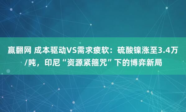 赢翻网 成本驱动VS需求疲软：硫酸镍涨至3.4万/吨，印尼“资源紧箍咒”下的博弈新局