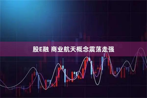 股E融 商业航天概念震荡走强