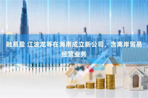 融易盈 江波龙等在海南成立新公司，含离岸贸易经营业务