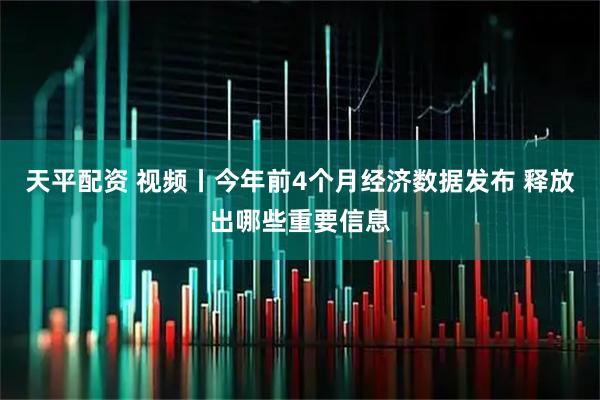天平配资 视频丨今年前4个月经济数据发布 释放出哪些重要信息