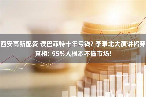 西安高新配资 读巴菲特十年亏钱? 李录北大演讲揭穿真相: 95%人根本不懂市场!