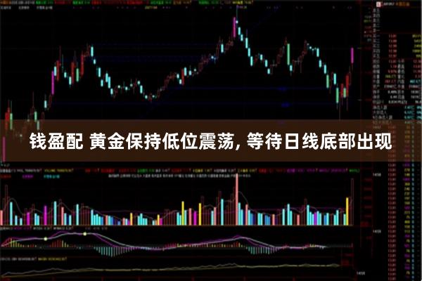 钱盈配 黄金保持低位震荡, 等待日线底部出现