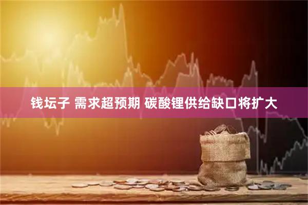钱坛子 需求超预期 碳酸锂供给缺口将扩大