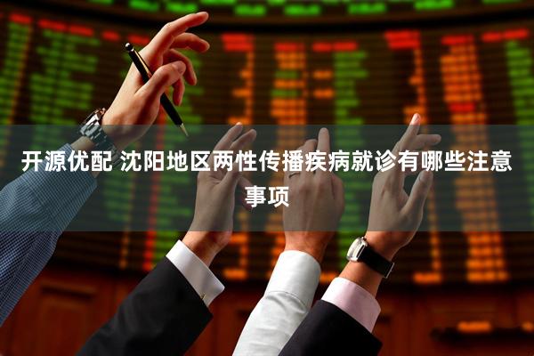 开源优配 沈阳地区两性传播疾病就诊有哪些注意事项