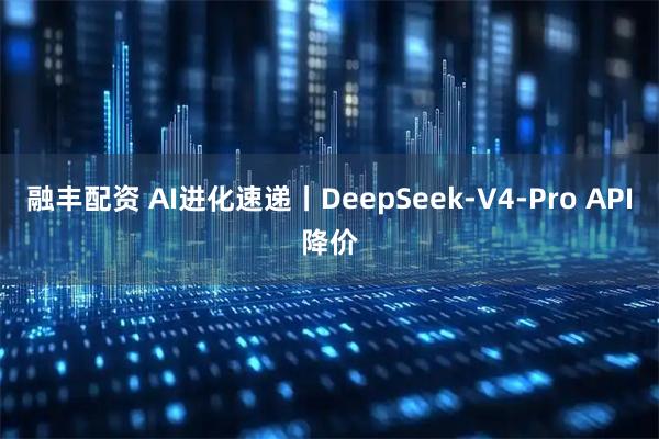 融丰配资 AI进化速递丨DeepSeek-V4-Pro API降价