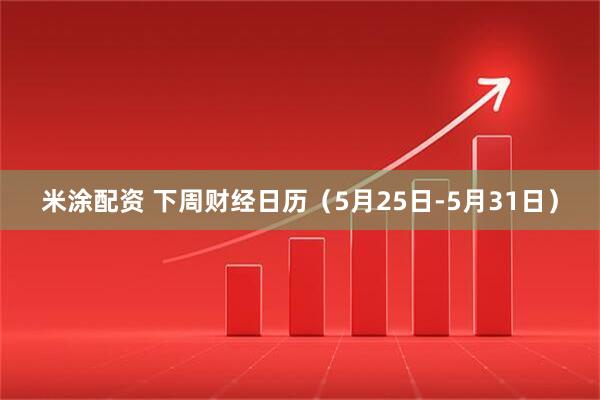 米涂配资 下周财经日历（5月25日-5月31日）