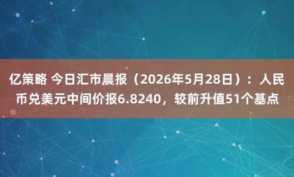 亿策略 今日汇市晨报(2026年5月28日):人民币兑美元中间价报6.8240,较前升值51个基点